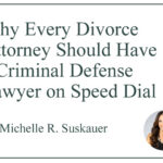 Why Every Divorce Attorney Should Have a Criminal Defense Lawyer on Speed Dial, by Michelle R. Suskauer
